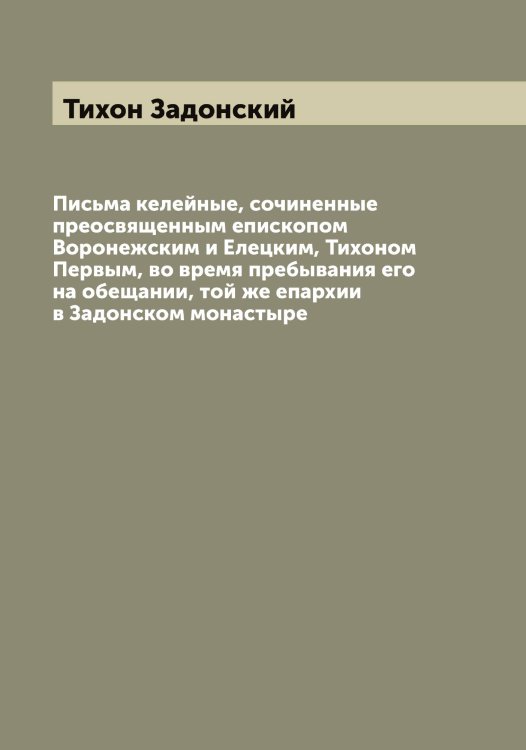 Обложка книги «Письма келейные, сочиненные преосвященным епископом Воронежским и Елецким, Тихоном Первым, во время пребывания его на обещании, той же епархии в Задонском монастыре» — Тихон Задонский, ISBN 9785519768658