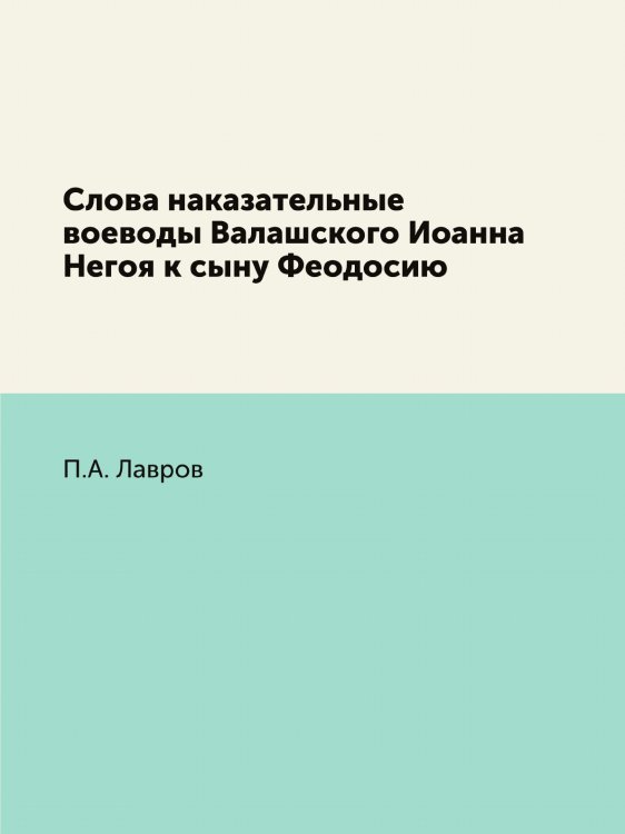 Слова наказательные воеводы Валашского Иоанна Негоя к сыну Феодосию Слова наказательные воеводы Валашского Иоанна Негоя к сыну Феодосию