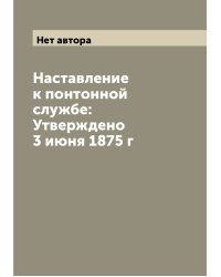 Наставление к понтонной службе: Утверждено 3 июня 1875 г