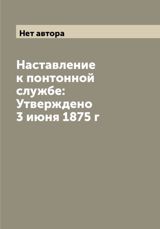 Обложка книги «Наставление к понтонной службе: Утверждено 3 июня 1875 г» — Нет автора, ISBN 9785519816007