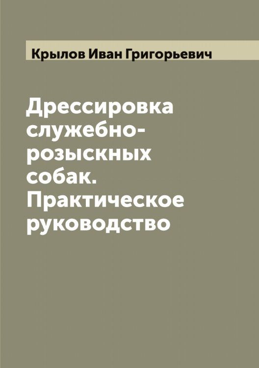 Обложка книги «Дрессировка служебно-розыскных собак. Практическое руководство» — Крылов Иван Григорьевич, ISBN 9785519914352