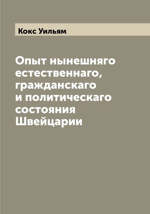 Обложка книги «Опыт нынешняго естественнаго, гражданскаго и политическаго состояния Швейцарии» — Кокс Уильям, ISBN 9785519897853