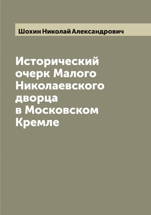 Исторический очерк Малого Николаевского дворца в Московском Кремле Обложка книги «Исторический очерк Малого Николаевского дворца в Московском Кремле» — Шохин Николай Александрович, ISBN 9785521315093