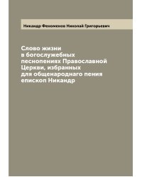 Слово жизни в богослужебных песнопениях Православной Церкви, избранных для общенароднаго пения епископ Никандр