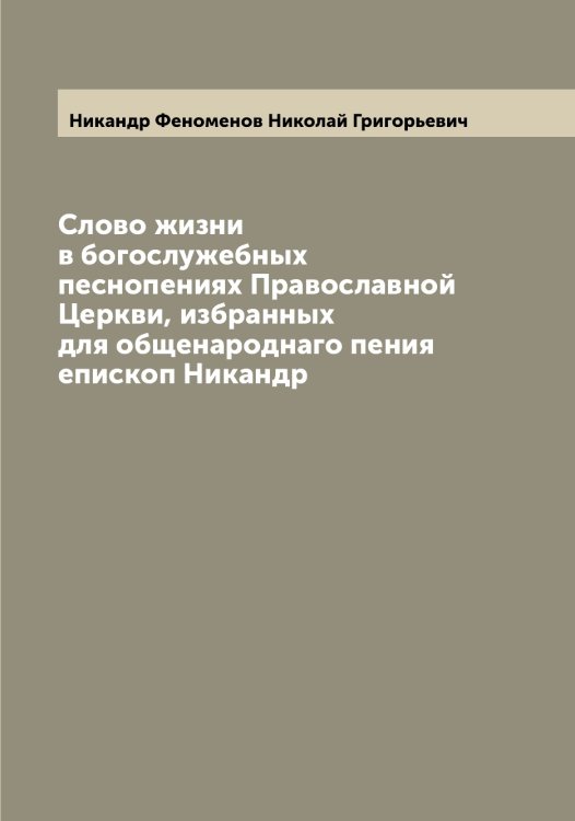 Обложка книги «Слово жизни в богослужебных песнопениях Православной Церкви, избранных для общенароднаго пения епископ Никандр» — Никандр Феноменов Николай Григорьевич, ISBN 9785519996013