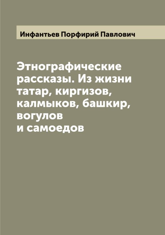 Обложка книги «Этнографические рассказы. Из жизни татар, киргизов, калмыков, башкир, вогулов и самоедов» — Инфантьев Порфирий Павлович, ISBN 9785519871228