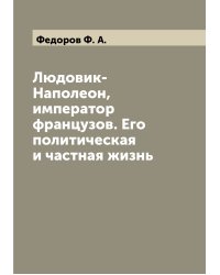 Людовик-Наполеон, император французов. Его политическая и частная жизнь
