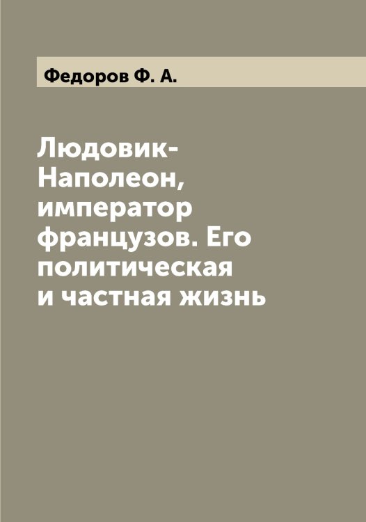 Людовик-Наполеон, император французов. Его политическая и частная жизнь Обложка книги «Людовик-Наполеон, император французов. Его политическая и частная жизнь» — Федоров Ф. А., ISBN 9785519788205