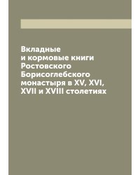 Вкладные и кормовые книги Ростовского Борисоглебского монастыря в XV, XVI, XVII и XVIII столетиях