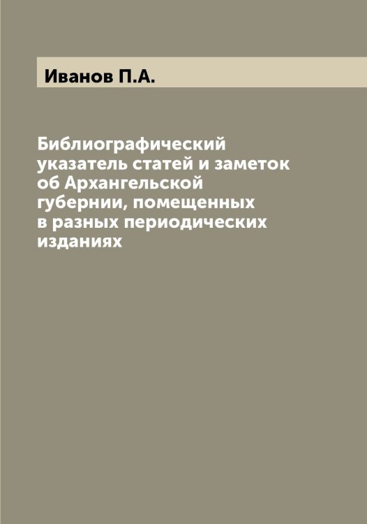 Обложка книги «Библиографический указатель статей и заметок об Архангельской губернии, помещенных в разных периодических изданиях» — Иванов П.А., ISBN 9785519866248