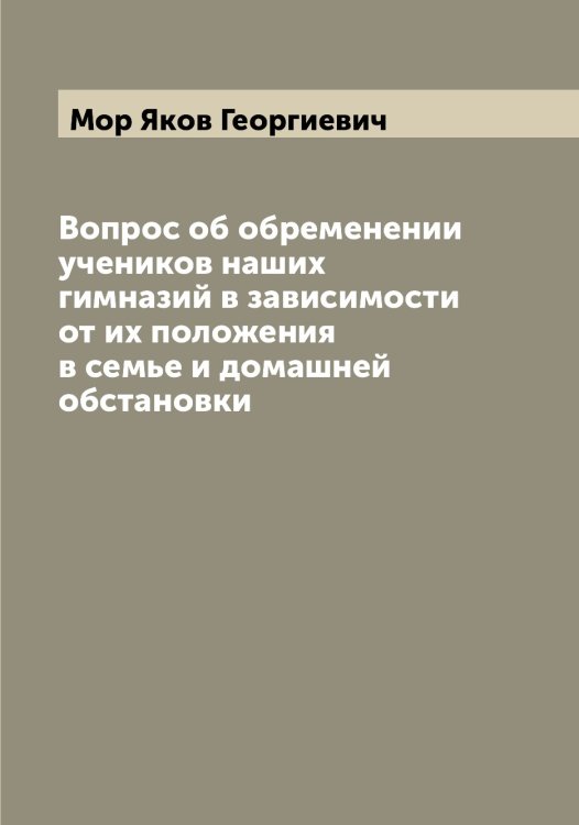 Вопрос об обременении учеников наших гимназий в зависимости от их положения в семье и домашней обстановки Обложка книги «Вопрос об обременении учеников наших гимназий в зависимости от их положения в семье и домашней обстановки» — Мор Яков Георгиевич, ISBN 9785519973410