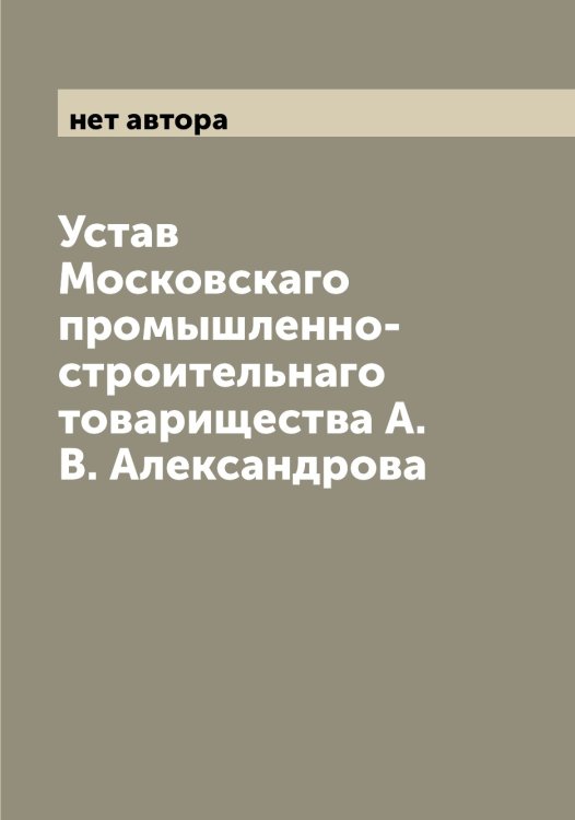 Обложка книги «Устав Московскаго промышленно-строительнаго товарищества А.В. Александрова» — нет автора, ISBN 9785519980029
