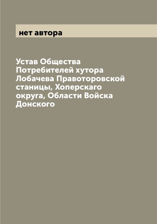 Устав Общества Потребителей хутора Лобачева Правоторовской станицы, Хоперскаго округа, Области Войска Донского Обложка книги «Устав Общества Потребителей хутора Лобачева Правоторовской станицы, Хоперскаго округа, Области Войска Донского» — нет автора, ISBN 9785521259199