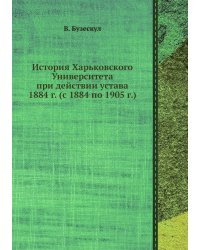 История Харьковского Университета при действии устава 1884 г. (с 1884 по 1905 г.)