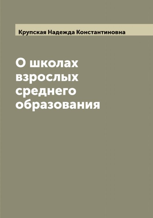 О школах взрослых среднего образования Обложка книги «О школах взрослых среднего образования» — Крупская Надежда Константиновна, ISBN 9785519913003