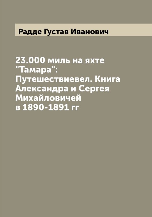 Обложка книги «23.000 миль на яхте "Тамара": Путешествиевел. Книга  Александра и Сергея Михайловичей в 1890-1891 гг» — Радде Густав Иванович, ISBN 9785519801485