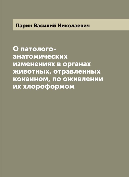 Обложка книги «О патолого-анатомических изменениях в органах животных, отравленных кокаином, по оживлении их хлороформом» — Парин Василий Николаевич, ISBN 9785521272723