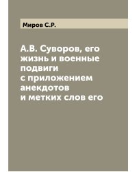 А.В. Суворов, его жизнь и военные подвиги с приложением анекдотов и метких слов его
