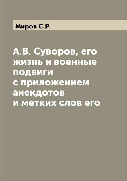 Обложка книги «А.В. Суворов, его жизнь и военные подвиги с приложением анекдотов и метких слов его» — Миров С.Р., ISBN 9785519967488