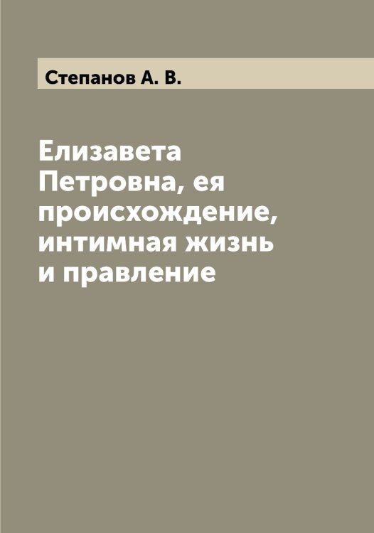 Обложка книги «Елизавета Петровна, ея происхождение, интимная жизнь и правление» — Степанов А. В., ISBN 9785519754279