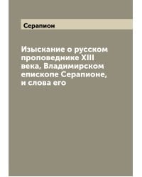 Изыскание о русском проповеднике XIII века, Владимирском епископе Серапионе, и слова его
