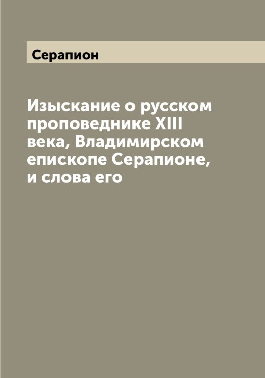 Обложка книги «Изыскание о русском проповеднике XIII века, Владимирском епископе е, и слова его» — Серапион, ISBN 9785519853842