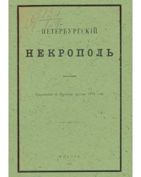 Петербургский некрополь или справочный исторический указатель лиц, родившихся в XVII и XVIII столетиях по надгробным надписям Александро-Невской лавры и упраздненных петербургских кладбищ