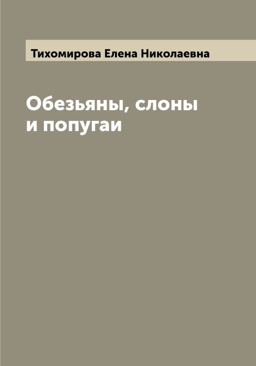 Обложка книги «Обезьяны, слоны и попугаи» — Тихомирова Елена Николаевна, ISBN 9785519768627
