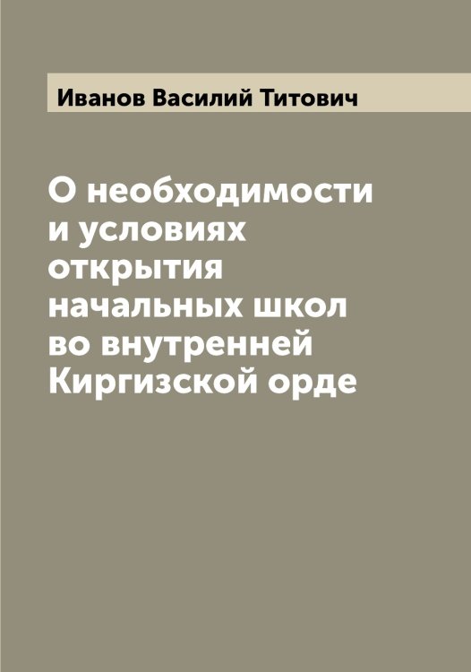 Обложка книги «О необходимости и условиях открытия начальных школ во внутренней Киргизской орде» — Иванов Василий Титович, ISBN 9785519865586