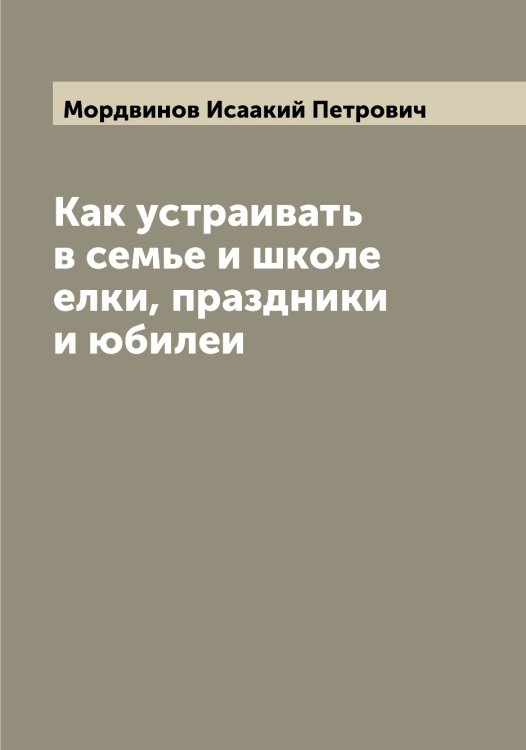 Обложка книги «Как устраивать в семье и школе елки, праздники и юбилеи» — Мордвинов Исаакий Петрович, ISBN 9785519973595
