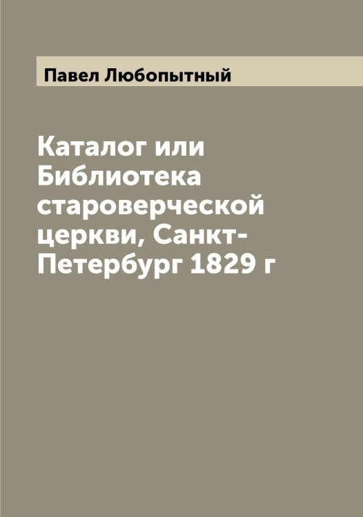 Обложка книги «Каталог или Библиотека староверческой церкви, Санкт-Петербург 1829 г» — Павел Любопытный, ISBN 9785521268979