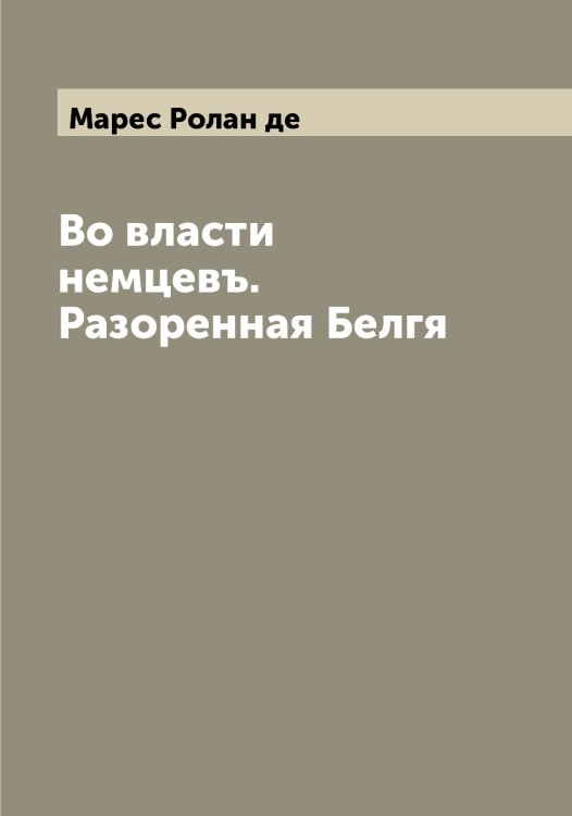 Обложка книги «Во власти немцевъ. Разоренная Белгя» — Марес Ролан де, ISBN 9785519953818