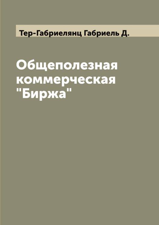 Обложка книги «Общеполезная коммерческая "Биржа"» — Тер-Габриелянц Габриель Д., ISBN 9785519765145
