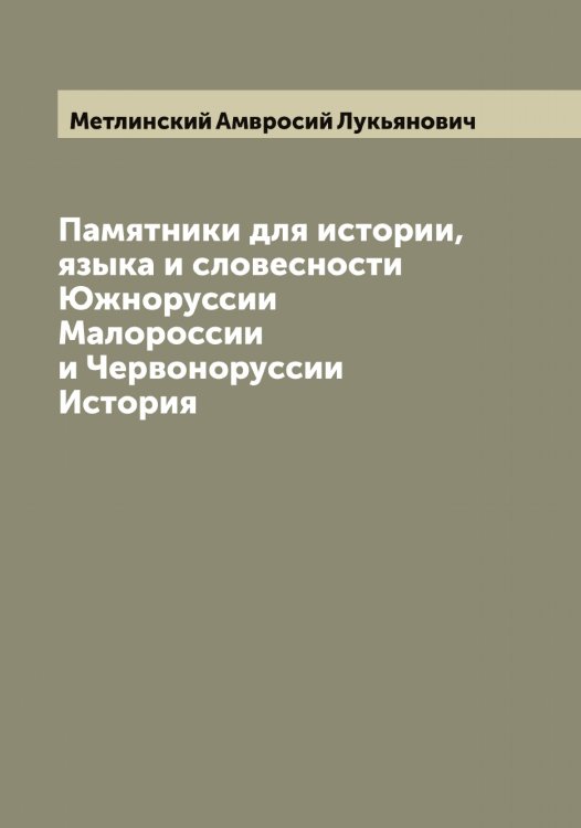 Памятники для истории, языка и словесности Южноруссии Малороссии и Червоноруссии История Обложка книги «Памятники для истории, языка и словесности Южноруссии Малороссии и Червоноруссии История» — Метлинский Амвросий Лукьянович, ISBN 9785519963374