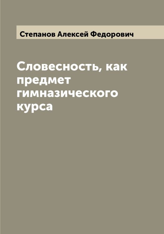 Обложка книги «Словесность, как предмет гимназического курса» — Степанов Алексей Федорович, ISBN 9785519754347