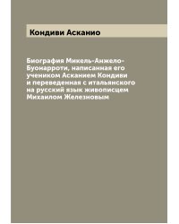 Биография Микель-Анжело-Буонарроти, написанная его учеником Асканием Кондиви и переведенная с итальянского на русский язык живописцем Михаилом Железновым