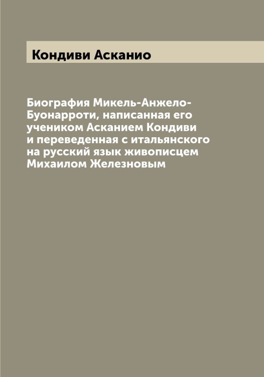 Обложка книги «Биография Микель-Анжело-Буонарроти, написанная его учеником Асканием Кондиви и переведенная с итальянского на русский язык живописцем Михаилом Железновым» — Кондиви Асканио, ISBN 9785519900904
