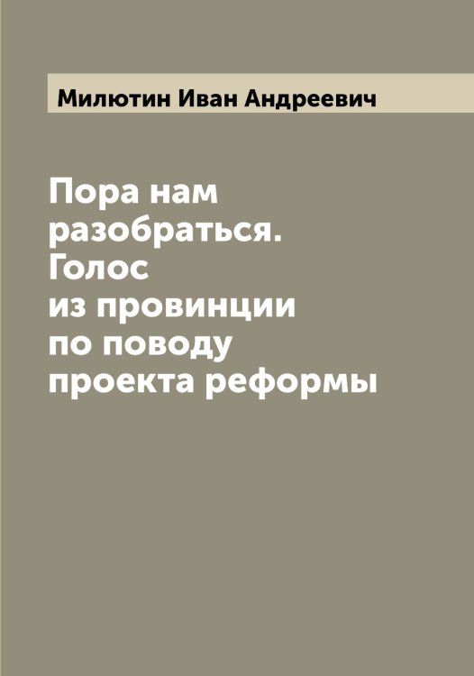 Обложка книги «Пора нам разобраться. Голос из провинции по поводу проекта реформы» — Милютин Иван Андреевич, ISBN 9785519966313