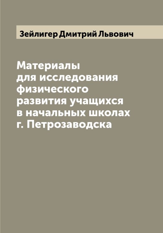 Обложка книги «Материалы для исследования физического развития учащихся в начальных школах г. Петрозаводска» — Зейлигер Дмитрий Львович, ISBN 9785519859738