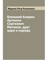 Ближний боярин Артемон Сергеевич Матвеев, друг царя и народа