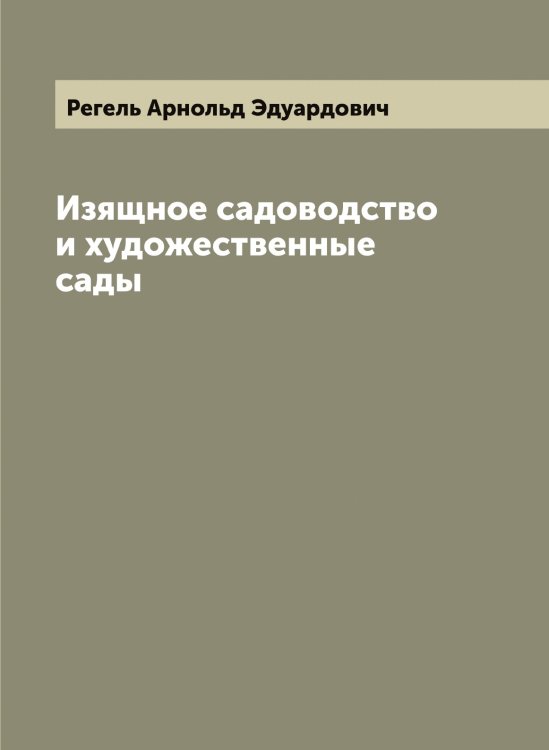 Обложка книги «Изящное садоводство и художественные сады» — Регель Арнольд Эдуардович, ISBN 9785519804219