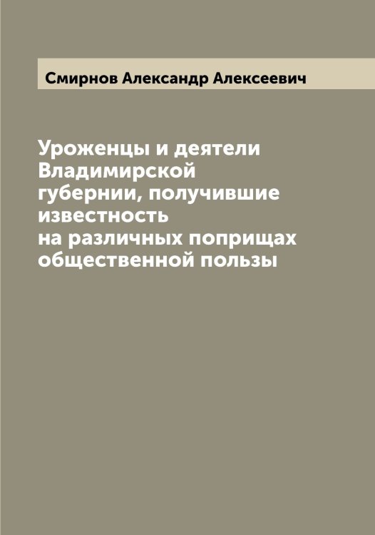 Обложка книги «Уроженцы и деятели Владимирской губернии, получившие известность на различных поприщах общественной пользы» — Смирнов Александр Алексеевич, ISBN 9785519740531