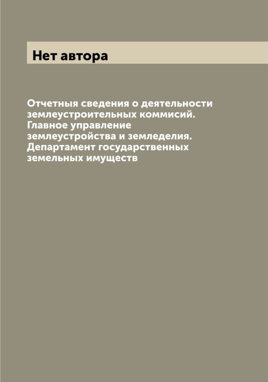 Обложка книги «Отчетныя сведения о деятельности землеустроительных коммисий.   Главное управление землеустройства и земледелия. Департамент государственных земельных имуществ» — Нет автора, ISBN 9785519821155