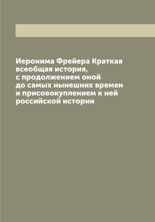 Обложка книги «Иеронима Фрейера Краткая всеобщая история, с продолжением оной до самых нынешних времен и присовокуплением к ней российской истории» — Фрейер Иероним, ISBN 9785521286713