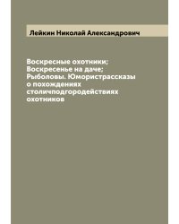 Воскресные охотники; Воскресенье на даче; Рыболовы. Юмористрассказы о похождениях столичподгородействиях охотников
