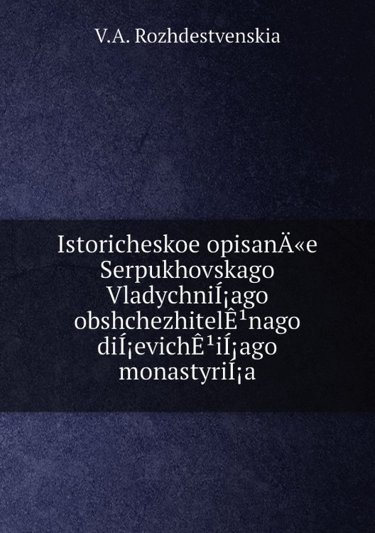Istoricheskoe opisanÄ«e Serpukhovskago VladychniÍ¡ago obshchezhitelÊ¹nago diÍ¡evichÊ¹iÍ¡ago monastyriÍ¡a