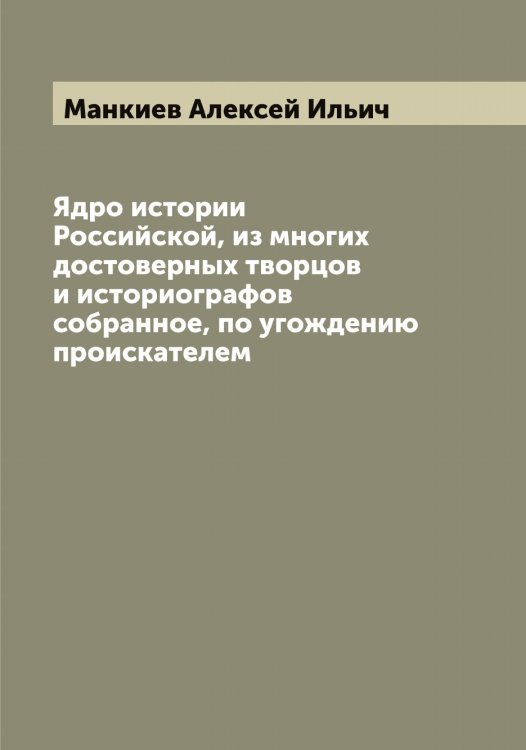 Обложка книги «Ядро истории Российской, из многих достоверных творцов и историографов собранное, по угождению проискателем» — Манкиев Алексей Ильич, ISBN 9785519953245