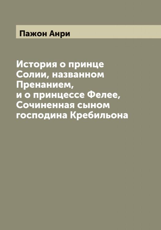 Обложка книги «История о принце Солии, названном Пренанием, и о принцессе Фелее, Сочиненная сыном господина Кребильона» — Пажон Анри, ISBN 9785521270613