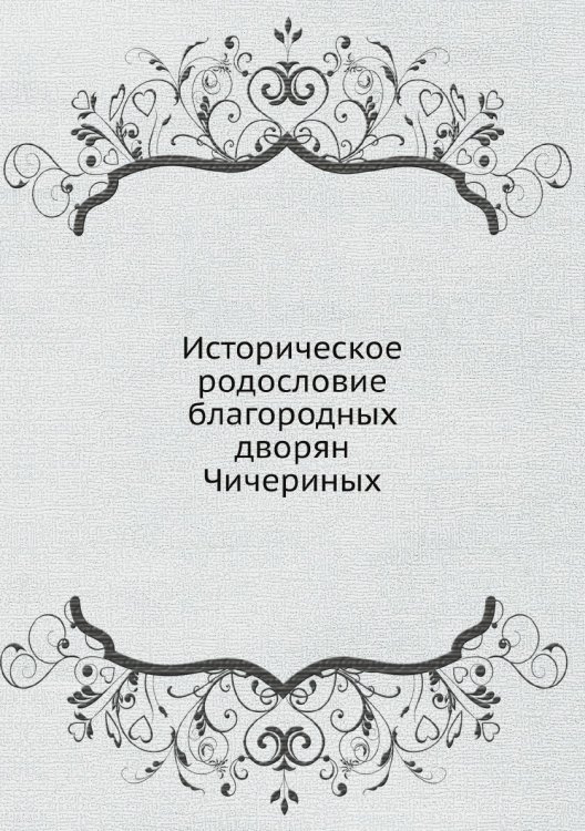 Историческое родословие благородных дворян Чичериных Историческое родословие благородных дворян Чичериных