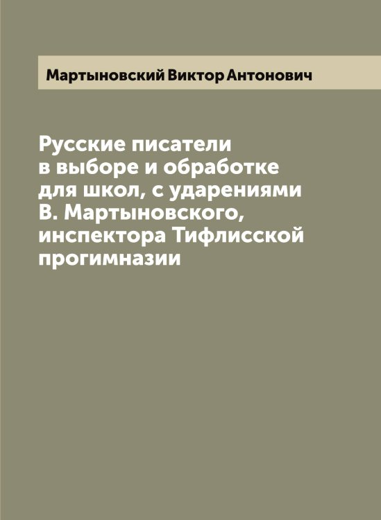 Обложка книги «Русские писатели в выборе и обработке для школ, с ударениями В. Мартыновского, инспектора Тифлисской прогимназии» — Мартыновский Виктор Антонович, ISBN 9785519956215